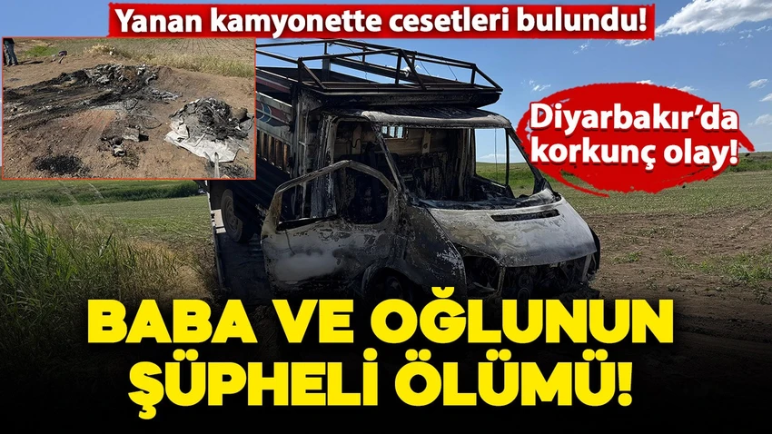Baba ile oğlunun şüpheli ölümü! Yanan kamyonette bulundu