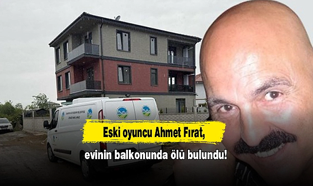 Eski oyuncu Ahmet Fırat evinde ölü bulundu